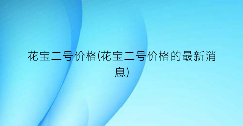 花宝二号价格(花宝二号价格的最新消息)