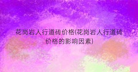 花岗岩人行道砖价格(花岗岩人行道砖价格的影响因素)