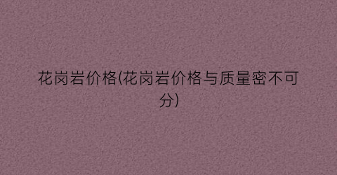 花岗岩价格(花岗岩价格与质量密不可分)