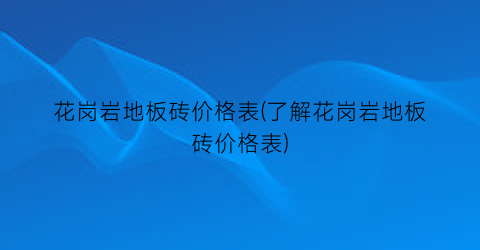 花岗岩地板砖价格表(了解花岗岩地板砖价格表)