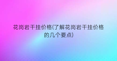 花岗岩干挂价格(了解花岗岩干挂价格的几个要点)