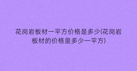 花岗岩板材一平方价格是多少(花岗岩板材的价格是多少一平方)