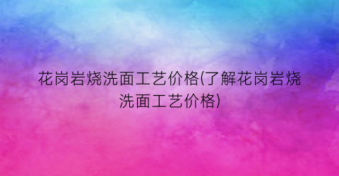 花岗岩烧洗面工艺价格(了解花岗岩烧洗面工艺价格)