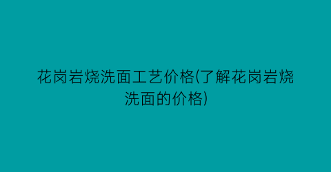 花岗岩烧洗面工艺价格(了解花岗岩烧洗面的价格)
