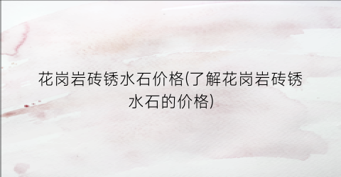 花岗岩砖锈水石价格(了解花岗岩砖锈水石的价格)