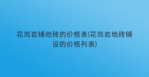 花岗岩铺地砖的价格表(花岗岩地砖铺设的价格列表)