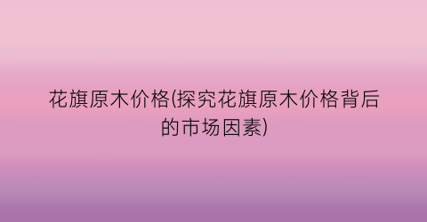 花旗原木价格(探究花旗原木价格背后的市场因素)