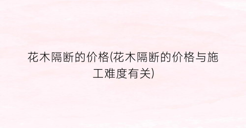花木隔断的价格(花木隔断的价格与施工难度有关)