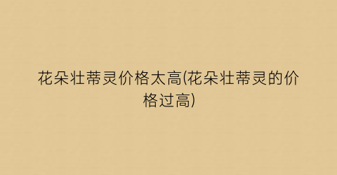 花朵壮蒂灵价格太高(花朵壮蒂灵的价格过高)