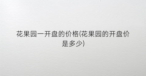 花果园一开盘的价格(花果园的开盘价是多少)