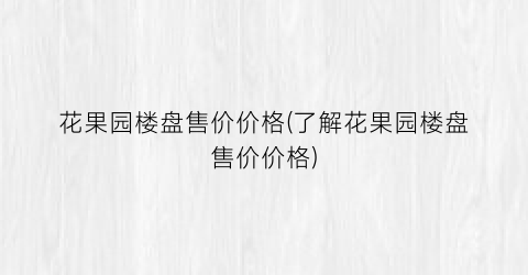 “花果园楼盘售价价格(了解花果园楼盘售价价格)