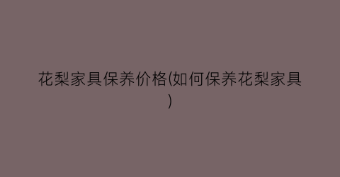 花梨家具保养价格(如何保养花梨家具)