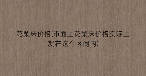 “花梨床价格(市面上花梨床价格实际上就在这个区间内)