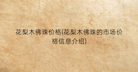 花梨木佛珠价格(花梨木佛珠的市场价格信息介绍)