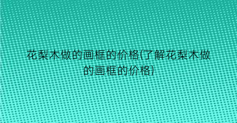 花梨木做的画框的价格(了解花梨木做的画框的价格)