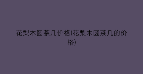 花梨木圆茶几价格(花梨木圆茶几的价格)
