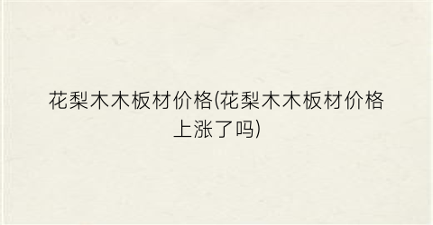 花梨木木板材价格(花梨木木板材价格上涨了吗)