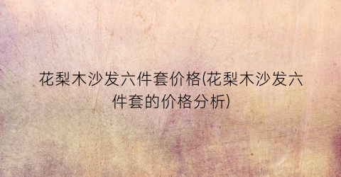 花梨木沙发六件套价格(花梨木沙发六件套的价格分析)