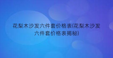 花梨木沙发六件套价格表(花梨木沙发六件套价格表揭秘)