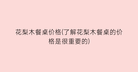 “花梨木餐桌价格(了解花梨木餐桌的价格是很重要的)