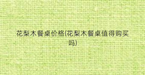 花梨木餐桌价格(花梨木餐桌值得购买吗)