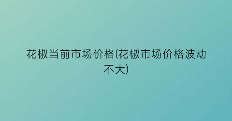 花椒当前市场价格(花椒市场价格波动不大)