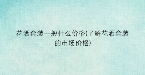 花洒套装一般什么价格(了解花洒套装的市场价格)