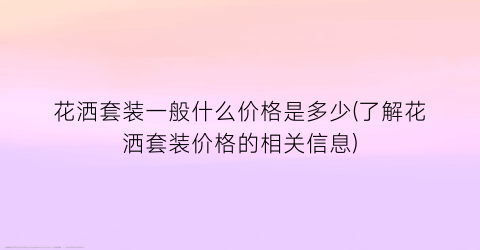 花洒套装一般什么价格是多少(了解花洒套装价格的相关信息)