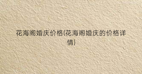 花海阁婚庆价格(花海阁婚庆的价格详情)