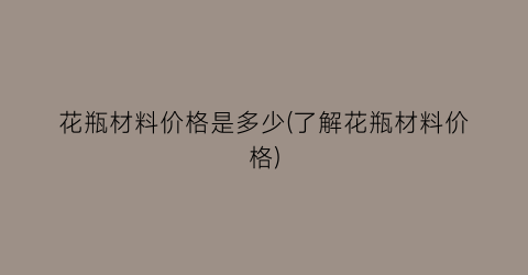 花瓶材料价格是多少(了解花瓶材料价格)
