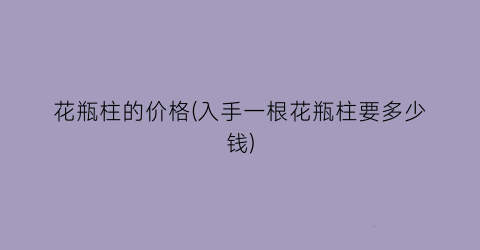 花瓶柱的价格(入手一根花瓶柱要多少钱)
