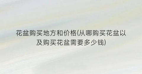 花盆购买地方和价格(从哪购买花盆以及购买花盆需要多少钱)