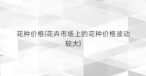 花种价格(花卉市场上的花种价格波动较大)