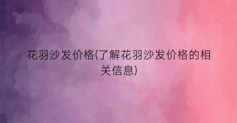 花羽沙发价格(了解花羽沙发价格的相关信息)