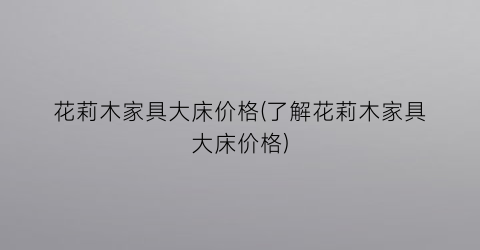 花莉木家具大床价格(了解花莉木家具大床价格)