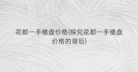 花都一手楼盘价格(探究花都一手楼盘价格的背后)