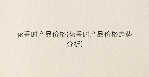 花香时产品价格(花香时产品价格走势分析)
