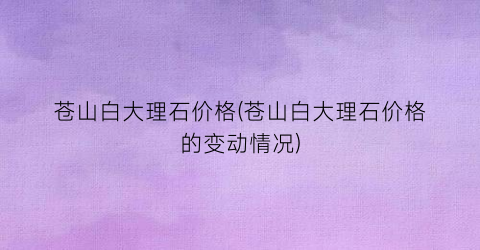 “苍山白大理石价格(苍山白大理石价格的变动情况)