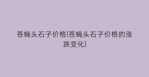 苍蝇头石子价格(苍蝇头石子价格的涨跌变化)
