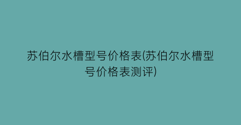 苏伯尔水槽型号价格表(苏伯尔水槽型号价格表测评)