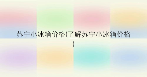 苏宁小冰箱价格(了解苏宁小冰箱价格)