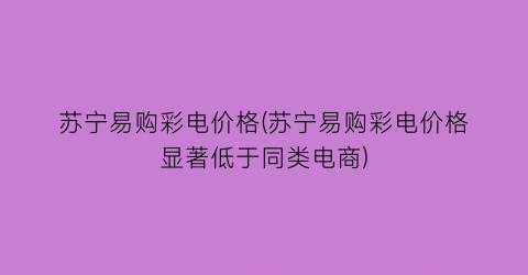 苏宁易购彩电价格(苏宁易购彩电价格显著低于同类电商)