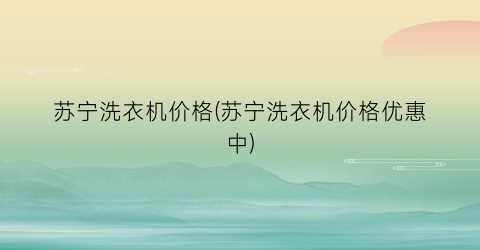 苏宁洗衣机价格(苏宁洗衣机价格优惠中)