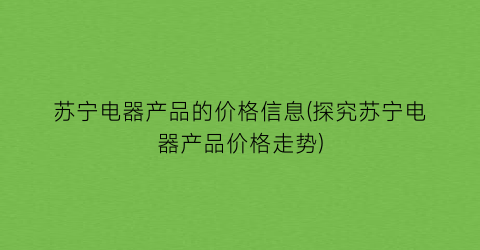 苏宁电器产品的价格信息(探究苏宁电器产品价格走势)
