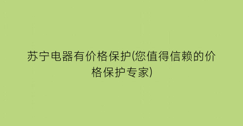 苏宁电器有价格保护(您值得信赖的价格保护专家)