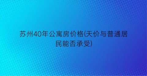 苏州40年公寓房价格(天价与普通居民能否承受)
