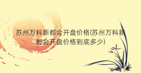 苏州万科新都会开盘价格(苏州万科新都会开盘价格到底多少)