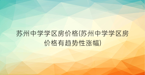 苏州中学学区房价格(苏州中学学区房价格有趋势性涨幅)