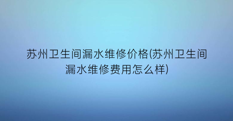 苏州卫生间漏水维修价格(苏州卫生间漏水维修费用怎么样)