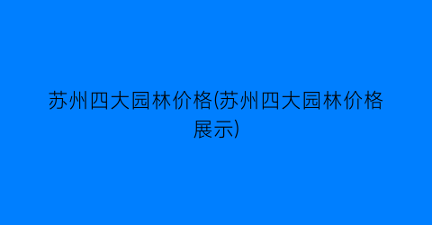 苏州四大园林价格(苏州四大园林价格展示)
